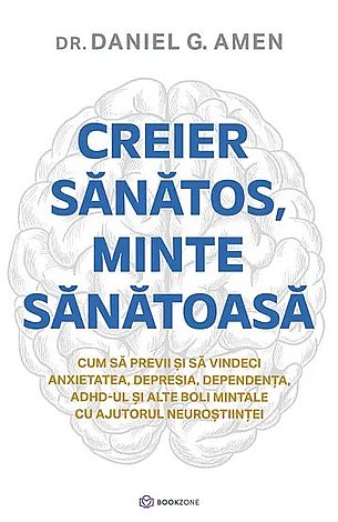 Creier sănătos, minte sănătoasă  - cum să previi şi să vindeci anxietatea, depresia, dependenţa, ADHD-ul şi alte boli mintale cu ajutorul neuroştiinţei 