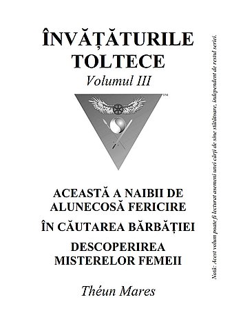 Învăţăturile toltece - vol. III  - Această a naibii de alunecoasă fericire; În căutarea bărbăţiei; Descoperirea misterelor femeii 
