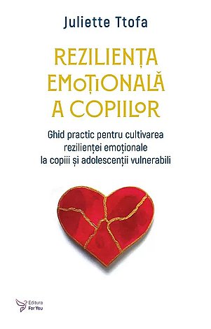 Rezilienţa emoţională a copiilor  - ghid practic pentru cultivarea rezilienţei emoţionale la copiii şi adolescenţii vulnerabili 