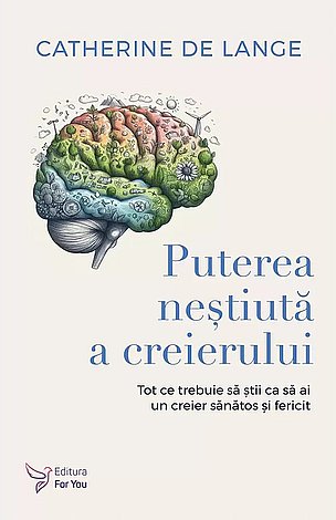 Puterea neştiută a creierului  - tot ce trebuie să ştii ca să ai un creier sănătos şi fericit 
