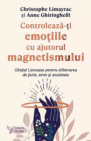 Controlează-ţi emoţiile cu ajutorul magnetismului  - ghidul Larousse pentru eliberarea de furie, stres şi anxietate 