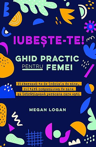 Iubeşte-te! Ghid practic pentru femei  - eliberează-te de îndoiala de sine, cultivă compasiunea de sine şi îmbrăţişează persoana care eşti 