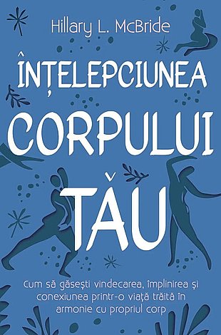Înţelepciunea corpului tău  - cum să găseşti vindecarea, împlinirea şi conexiunea printr-o viaţă trăită în armonie cu propriul corp 