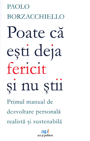 Poate că eşti deja fericit şi nu ştii  - primul manual de dezvoltare personală realistă şi sustenabilă 