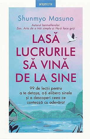 Lasă lucrurile să vină de la sine  - 99 de lecţii pentru a te detaşa, a-ţi elibera sinele şi a descoperi ceea ce contează cu adevărat 