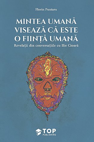Mintea umană visează că este o fiinţă umană  - revelaţii din conversaţiile cu Ilie Cioară 