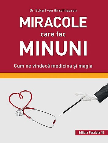 Miracole care fac minuni  - cum ne vindecă medicina şi magia 
