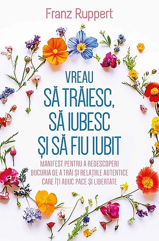 Vreau să trăiesc, să iubesc şi să fiu iubit  - manifest pentru a redescoperi bucuria de a trăi şi relaţiile autentice care îţi aduc pace şi libertate 