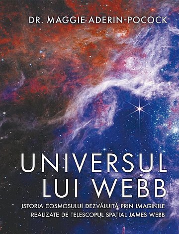 Universul lui Webb  - istoria cosmosului dezvăluită prin imaginile realizate de telescopul spaţial James Webb 