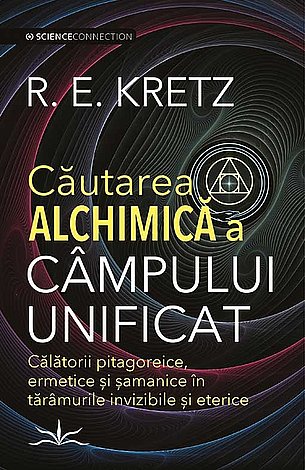 Căutarea alchimică a câmpului unificat  - călătorii pitagoreice, ermetice şi samanice în tărâmurile invizibile şi eterice 