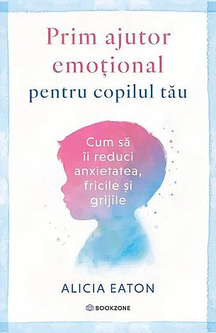 Prim ajutor emoţional pentru copilul tău  - cum să îi reduci anxietatea, fricile şi grijile 
