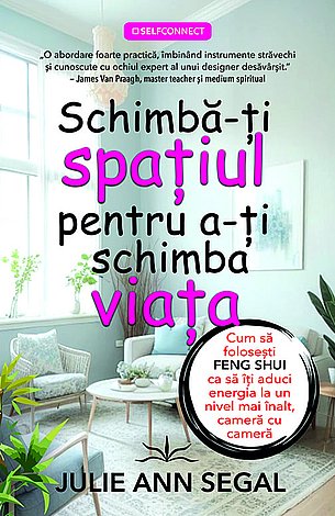 Schimbă-ţi spaţiul pentru a-ţi schimba viaţa  - cum să foloseşti Feng Shui ca să îţi aduci energia la un nivel mai înalt, cameră cu cameră 