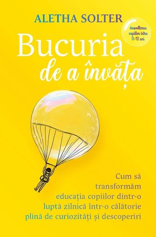 Bucuria de a învăţa  - cum să transformăm educaţia copiilor dintr-o luptă zilnică într-o călătorie plină de curiozităţi şi descoperiri 