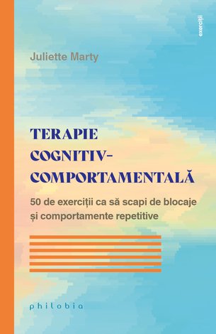 Terapie cognitiv-comportamentală  - 50 de exerciţii ca să scapi de blocaje şi comportamente repetitive 