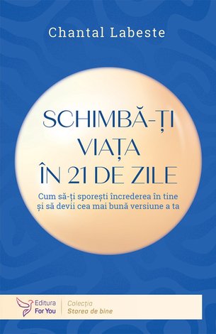Schimbă-ţi viaţa în 21 de zile  - cum să-ţi sporeşti încrederea în tine şi să devii cea mai bună versiune a ta 