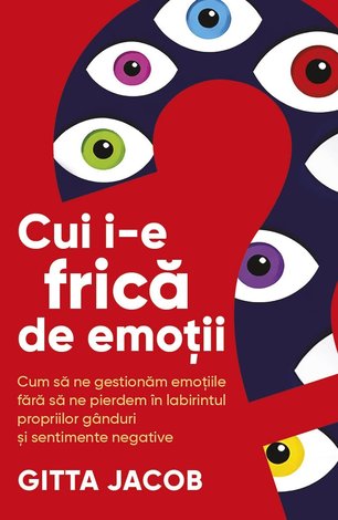 Cui i-e frică de emoţii?  - cum să ne gestionăm emoţiile fără să ne pierdem în labirintul propriilor gânduri şi sentimente negative 