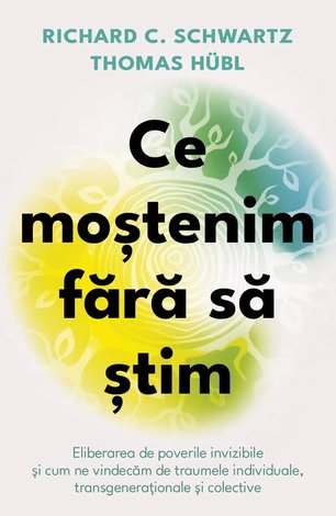 Ce moştenim fără să ştim  - eliberarea de poverile invizibile şi cum ne vindecăm de traumele individuale, transgeneraţionale şi colective 