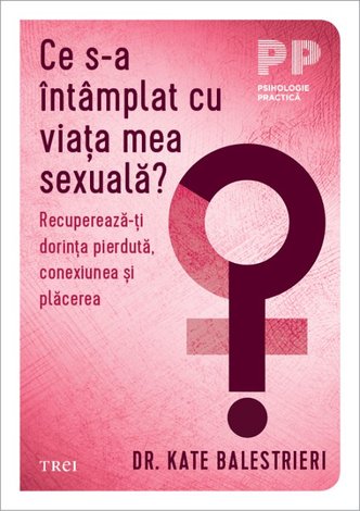 Ce s-a întâmplat cu viaţa mea sexuală?  - recupereză-ţi dorinţa pierdută, conexiunea şi plăcerea 