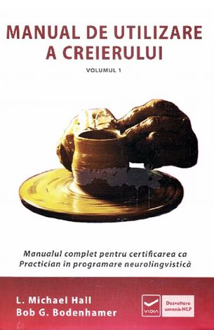Manual de utilizare a creierului - vol. 1  - manualul complet pentru certificarea ca practician în NLP 