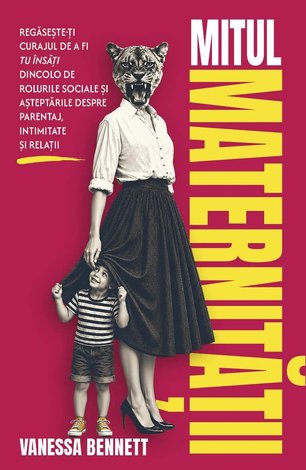 Mitul maternităţii  - regăseşte-ţi curajul de a fi tu însăţi dincolo de rolurile sociale şi aşteptările despre parentaj, intimitate şi relaţii 