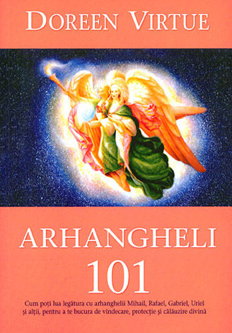 Arhangheli 101  - cum poţi lua legătura cu arhanghelii Mihail, Rafael, Gabriel, Uriel şi alţii, pentru a te bucura de vindecare, protecţie şi călăuzire divină 