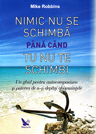 Nimic nu se schimbă până când tu nu te schimbi  - un ghid pentru autocompasiune şi puterea de a-ţi depăşi obişnuinţele 