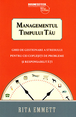 Managementul timpului tău  - ghid de gestionare a stresului pentru cei copleşiţi de probleme şi responsabilităţi 