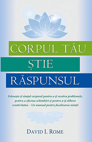 Corpul tău ştie răspunsul  - foloseşte-ţi simţul corporal pentru a-ţi rezolva problemele, pentru a efectua schimbări şi pentru a-ţi elibera creativitatea – Un manual pentru focalizarea minţii 