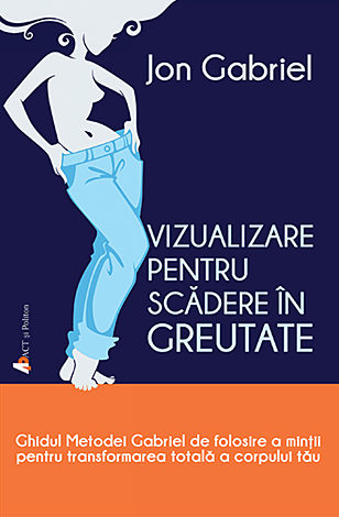 Vizualizare pentru scădere în greutate  - ghidul metodei Gabriel de folosire a minţii pentru transformarea totală a corpului tău 