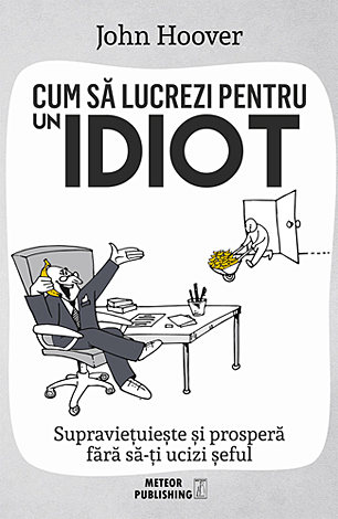 Cum să lucrezi pentru un idiot  - supravieţuieşte şi prosperă fără să-ţi ucizi şeful 