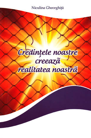 Credinţele noastre creează realitatea noastră  - ghid practic de psihologie cuantică 