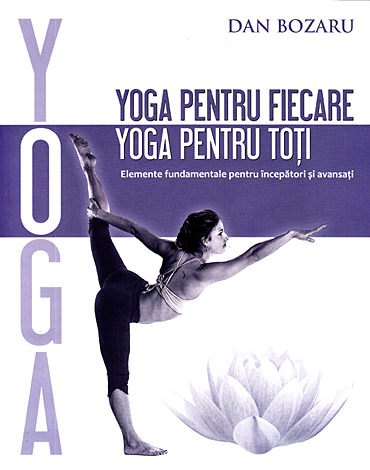 Yoga pentru fiecare, yoga pentru toţi  - elemente fundamentale pentru începători şi avansaţi 