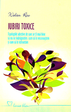 Iubiri toxice  - tipologiile afective de care ar fi mai bine să nu ne îndrăgostim: cum să le recunoaştem şi cum să le înfruntăm 