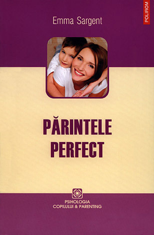 Părintele perfect  - ce ştiu, fac şi spun cei mai buni părinţi 