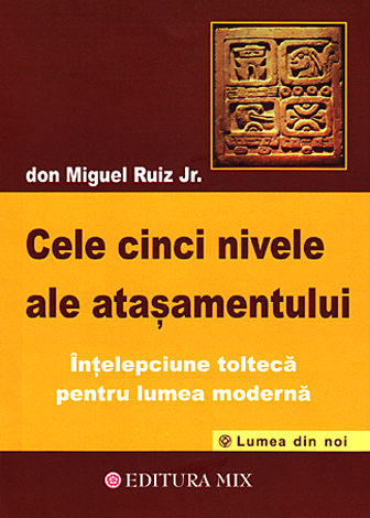 Cele cinci  nivele ale ataşamentului  - înţelepciunea toltecă pentru lumea modernă 