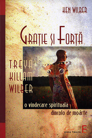 Graţie şi forţă  - Treya Killan Wilber: o vindecare spirituală dincolo de moarte 