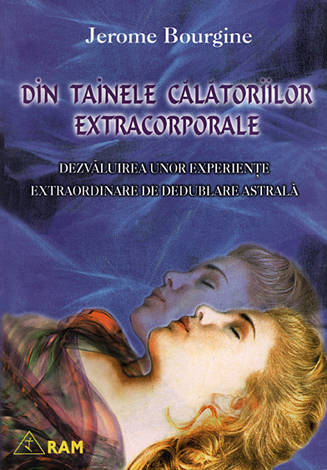Din tainele călătoriilor extracorporale  - dezvăluirea unor experienţe extraordinare de dedublare astrală 
