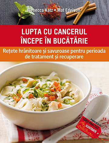 Lupta cu cancerul începe în bucătarie  - reţete hrănitoare şi savuroase pentru perioada de tratament şi recuperare 
