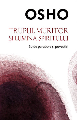 Trupul muritor şi lumina spiritului  - 60 de parabole şi povestiri 