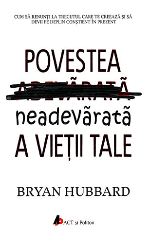 Povestea neadevărată a vieţii tale  - cum să renunţi la trecutul care te creează şi să devii pe deplin conştient în prezent 