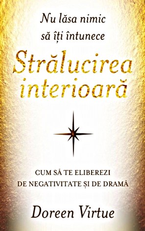 Nu lăsa nimic să îţi întunece strălucirea interioară  - cum să te eliberezi de negativitate şi de dramă 