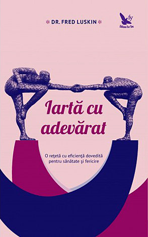 Iartă cu adevărat  - o reţetă cu eficientă dovedită pentru sănătate şi fericire 