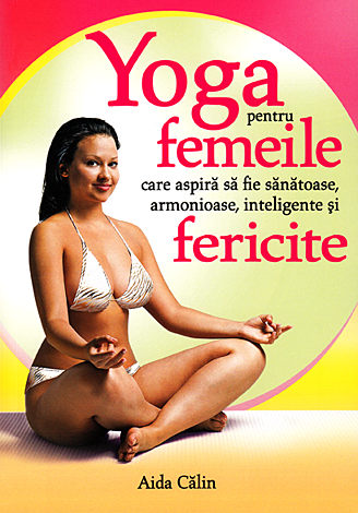 Yoga pentru femeile care aspiră să fie sănătoase, armonioase, inteligente şi fericite 