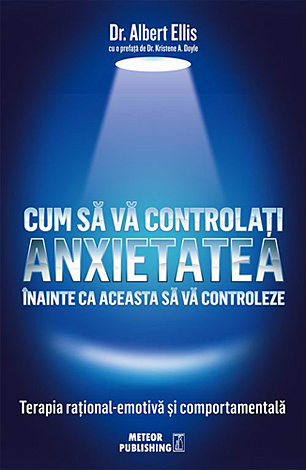 Cum să vă controlaţi anxietatea înainte ca aceasta să vă controleze  - terapia raţional-emotivă şi comportamentală 