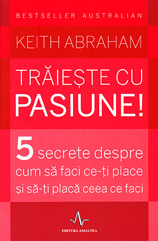Trăieşte cu pasiune!  - 5 secrete despre cum să faci ce-ţi place şi să-ţi placă ceea ce faci 