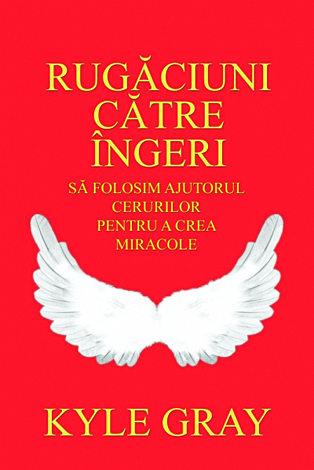 Rugăciuni către îngeri  - să folosim ajutorul cerurilor pentru a crea miracole 