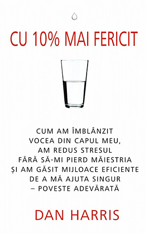 Cu 10 la sută mai fericit  - cum am îmblânzit vocea din capul meu, am redus stresul fără să-mi pierd măiestria şi am găsit mijloace eficiente de a mă ajuta singur – poveste adevărată 