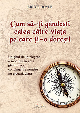 Cum să-ţi gândeşti calea către viaţa pe care ţi-o doreşti  - un ghid de înţelegere a modului în care gândurile şi convingerile noastre ne creeaza viaţa 