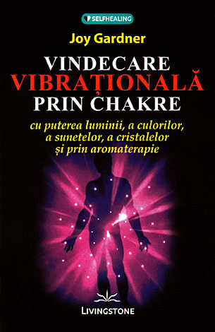 Vindecarea vibraţională prin chakre  - cu puterea luminii, a culorilor, a sunetelor, a cristalelor şi prin aromoterapie 