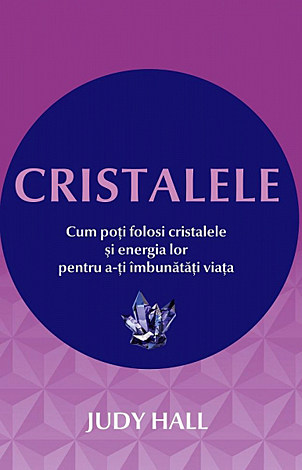 Cristalele  - cum poţi folosi cristalele şi energia lor pentru a-ţi îmbunătăţi viaţa 